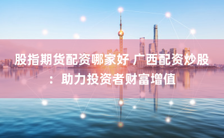 股指期货配资哪家好 广西配资炒股：助力投资者财富增值