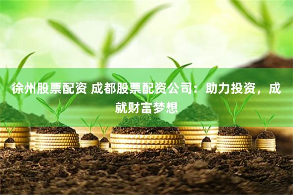 徐州股票配资 成都股票配资公司：助力投资，成就财富梦想