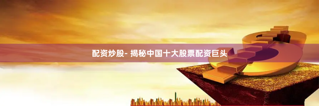 配资炒股- 揭秘中国十大股票配资巨头