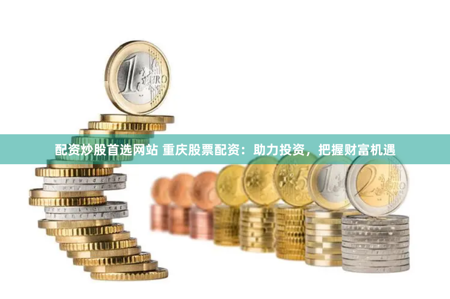 配资炒股首选网站 重庆股票配资：助力投资，把握财富机遇