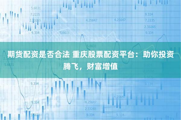 期货配资是否合法 重庆股票配资平台：助你投资腾飞，财富增值