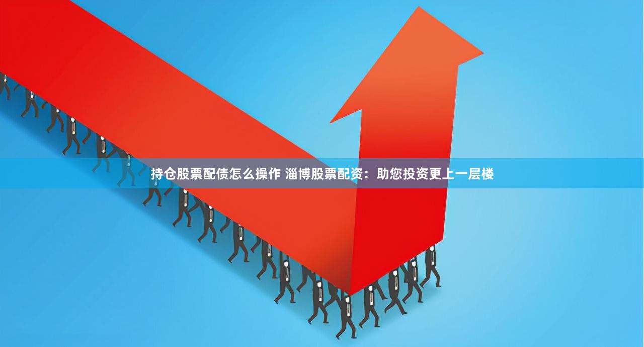 持仓股票配债怎么操作 淄博股票配资：助您投资更上一层楼