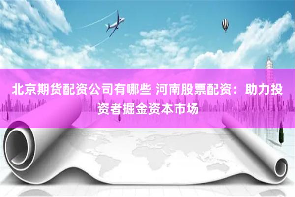 北京期货配资公司有哪些 河南股票配资：助力投资者掘金资本市场