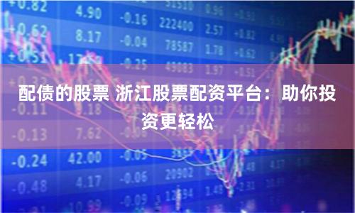 配债的股票 浙江股票配资平台：助你投资更轻松