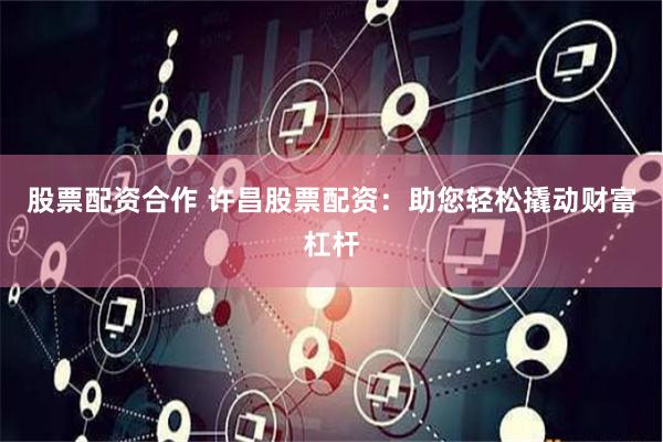 股票配资合作 许昌股票配资：助您轻松撬动财富杠杆