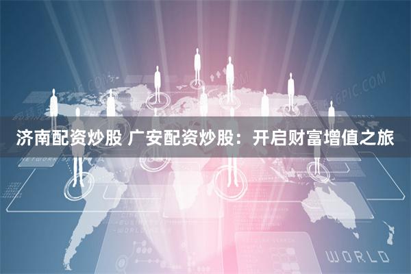 济南配资炒股 广安配资炒股：开启财富增值之旅