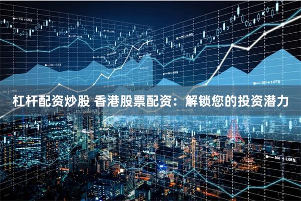 杠杆配资炒股 香港股票配资：解锁您的投资潜力