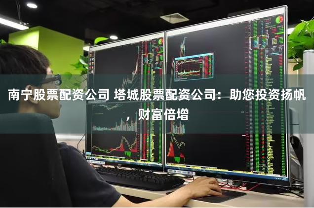 南宁股票配资公司 塔城股票配资公司：助您投资扬帆，财富倍增