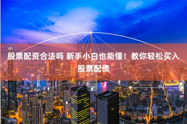 股票配资合法吗 新手小白也能懂！教你轻松买入股票配债