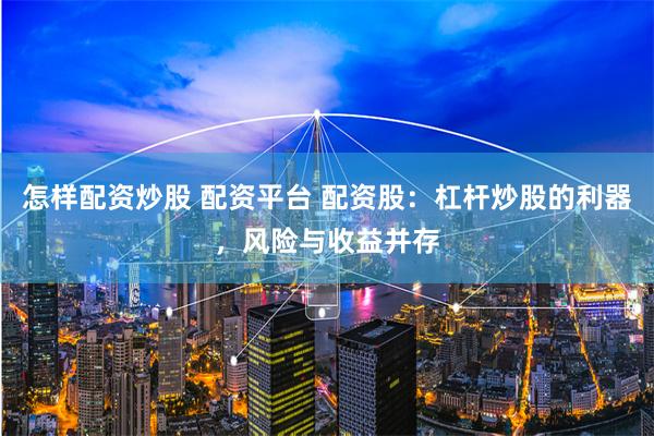 怎样配资炒股 配资平台 配资股：杠杆炒股的利器，风险与收益并存