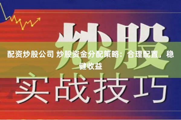 配资炒股公司 炒股资金分配策略：合理配置，稳健收益