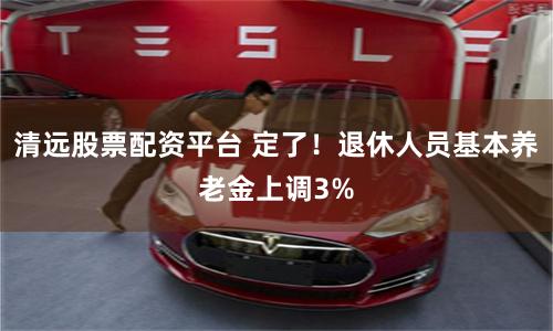 清远股票配资平台 定了！退休人员基本养老金上调3%