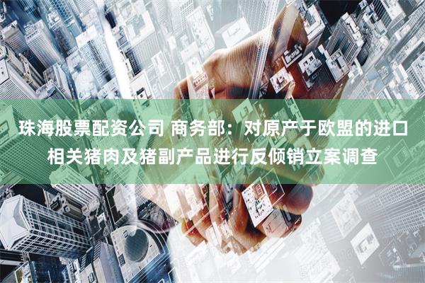 珠海股票配资公司 商务部：对原产于欧盟的进口相关猪肉及猪副产品进行反倾销立案调查