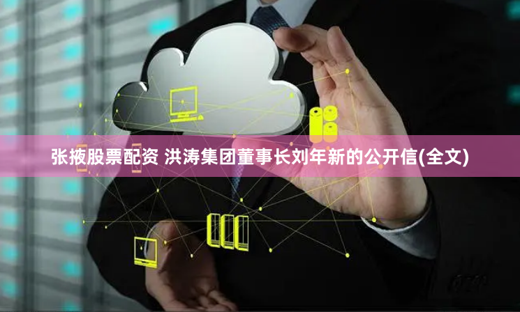 张掖股票配资 洪涛集团董事长刘年新的公开信(全文)