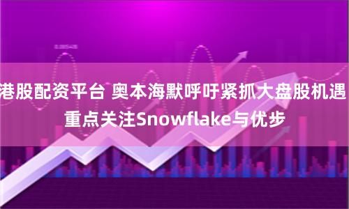 港股配资平台 奥本海默呼吁紧抓大盘股机遇 重点关注Snowflake与优步