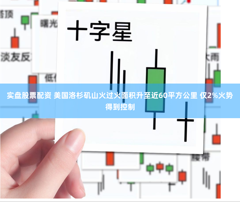 实盘股票配资 美国洛杉矶山火过火面积升至近60平方公里 仅2%火势得到控制