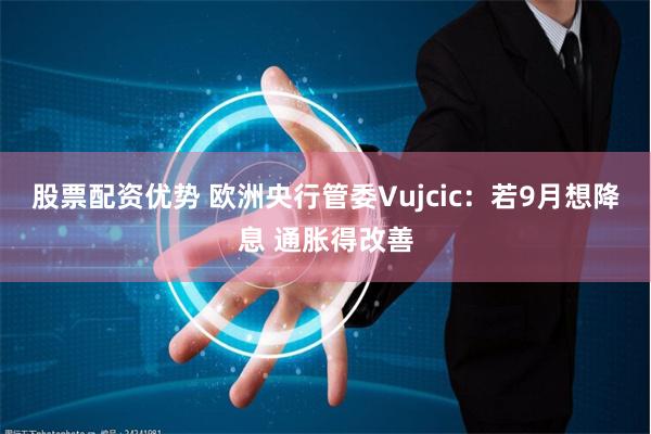 股票配资优势 欧洲央行管委Vujcic：若9月想降息 通胀得改善