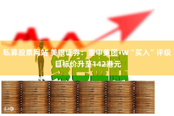 私募股票网站 美银证券：重申美团-W“买入”评级 目标价升至142港元