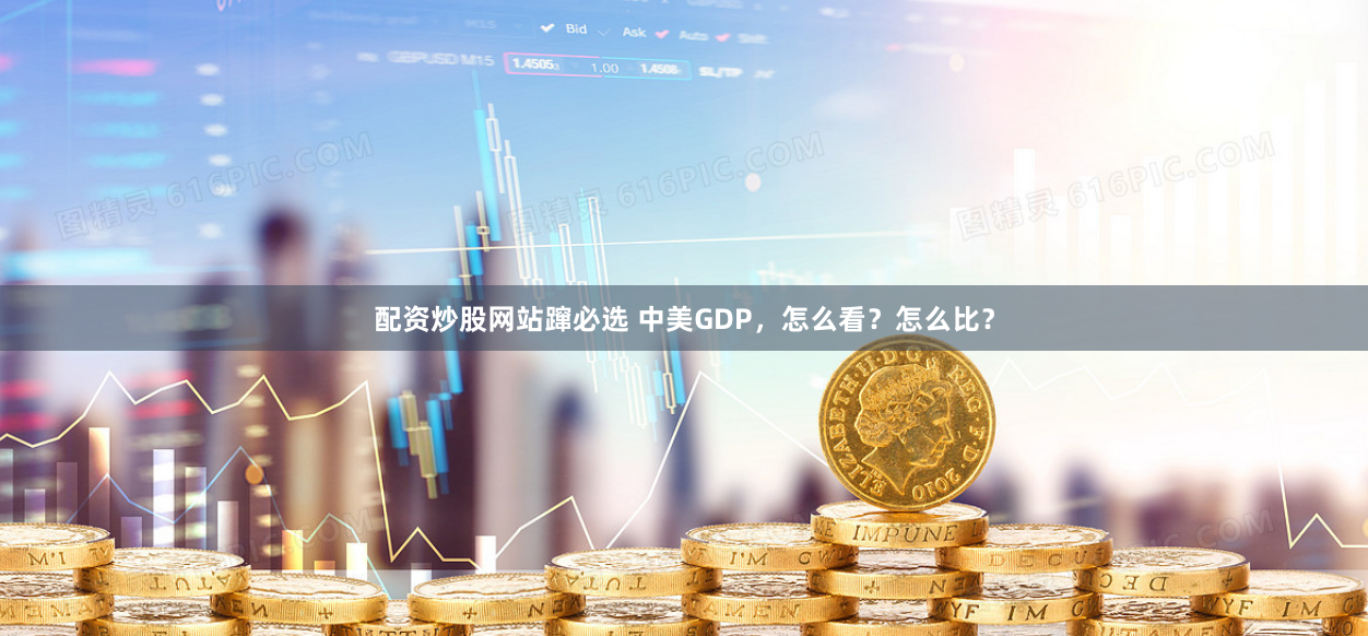 配资炒股网站蹿必选 中美GDP，怎么看？怎么比？