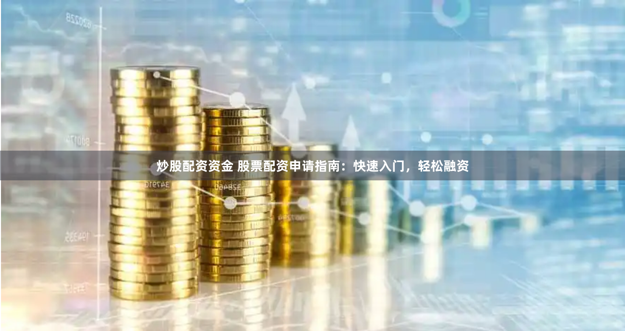 炒股配资资金 股票配资申请指南：快速入门，轻松融资