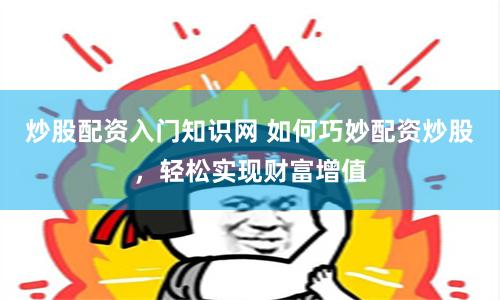 炒股配资入门知识网 如何巧妙配资炒股，轻松实现财富增值