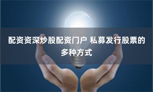 配资资深炒股配资门户 私募发行股票的多种方式