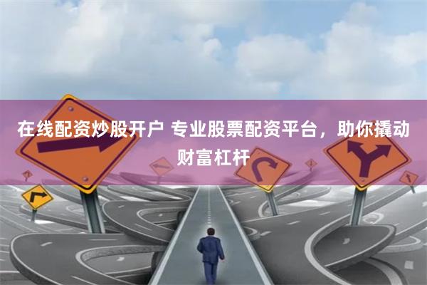 在线配资炒股开户 专业股票配资平台，助你撬动财富杠杆