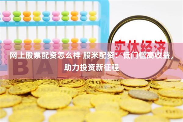 网上股票配资怎么样 股米配资：低门槛高收益，助力投资新征程