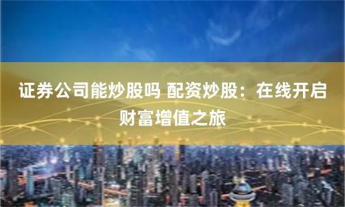 证券公司能炒股吗 配资炒股：在线开启财富增值之旅