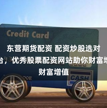 东营期货配资 配资炒股选对平台，优秀股票配资网站助你财富增值