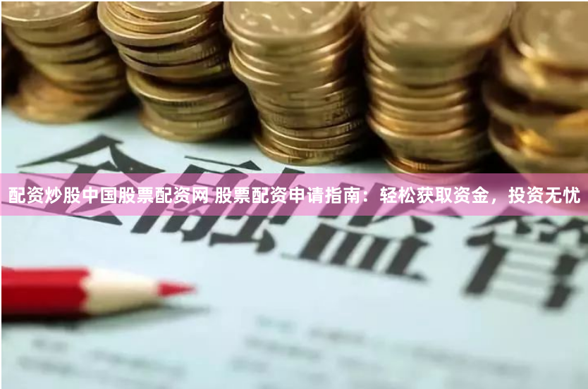 配资炒股中国股票配资网 股票配资申请指南：轻松获取资金，投资无忧