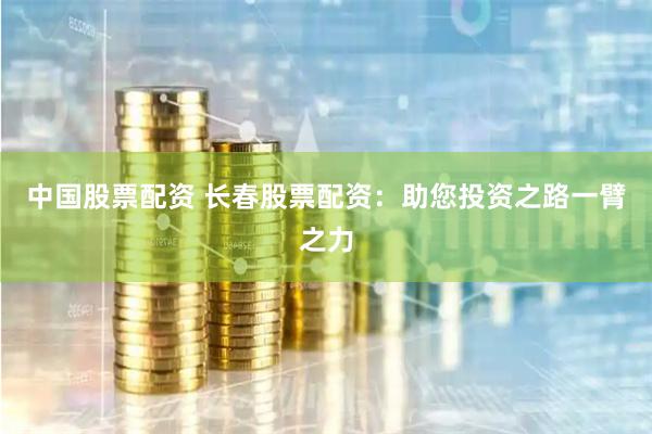 中国股票配资 长春股票配资：助您投资之路一臂之力