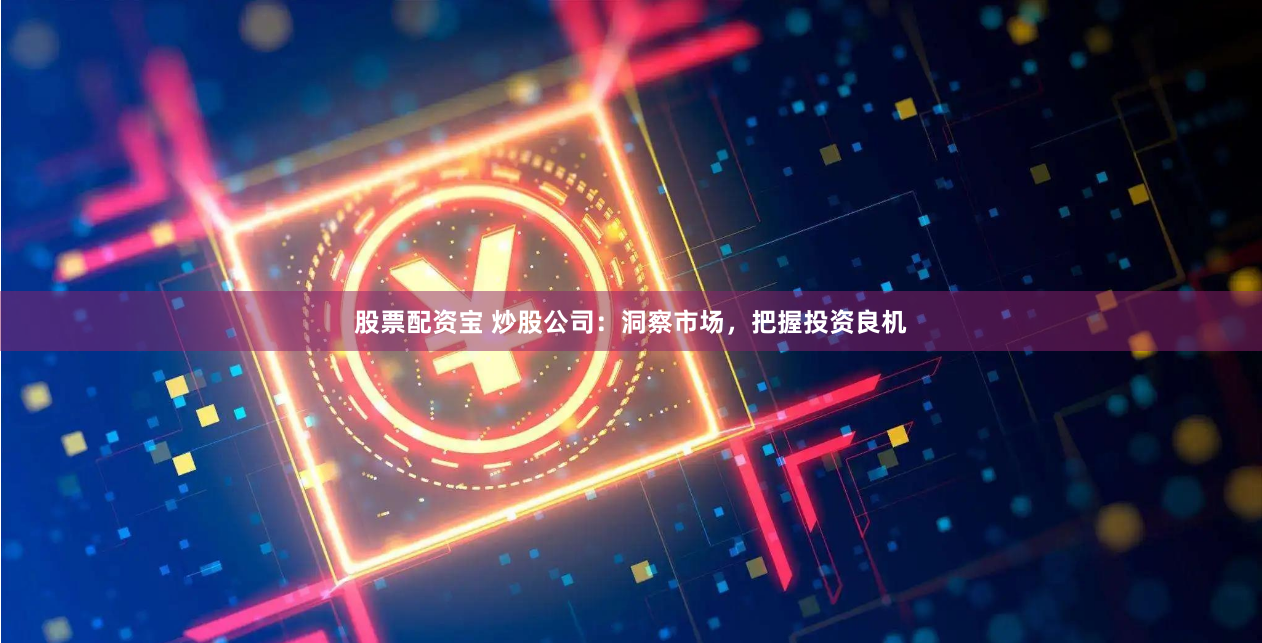 股票配资宝 炒股公司：洞察市场，把握投资良机