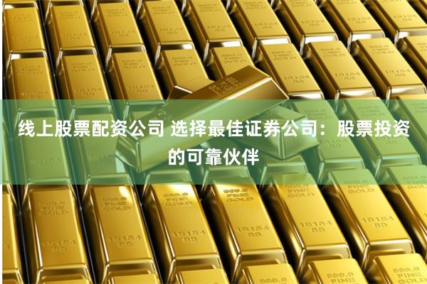 线上股票配资公司 选择最佳证券公司：股票投资的可靠伙伴