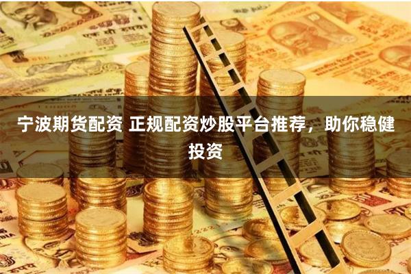 宁波期货配资 正规配资炒股平台推荐，助你稳健投资