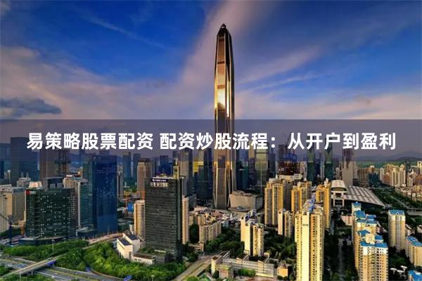 易策略股票配资 配资炒股流程：从开户到盈利