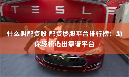 什么叫配资股 配资炒股平台排行榜：助你轻松选出靠谱平台