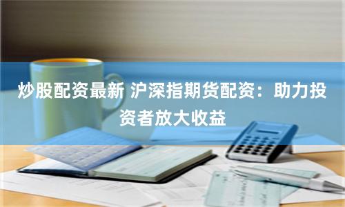 炒股配资最新 沪深指期货配资：助力投资者放大收益