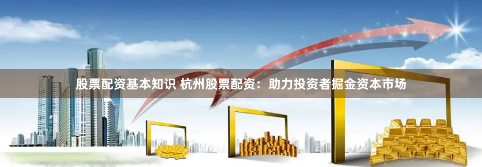 股票配资基本知识 杭州股票配资：助力投资者掘金资本市场