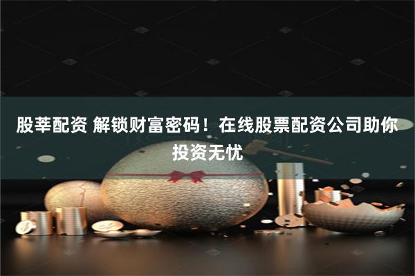股莘配资 解锁财富密码！在线股票配资公司助你投资无忧