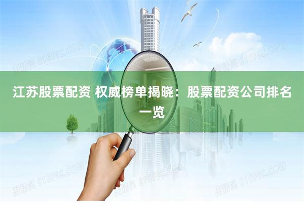 江苏股票配资 权威榜单揭晓：股票配资公司排名一览