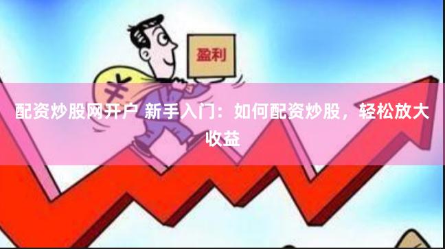 配资炒股网开户 新手入门：如何配资炒股，轻松放大收益