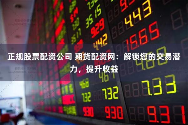 正规股票配资公司 期货配资网：解锁您的交易潜力，提升收益