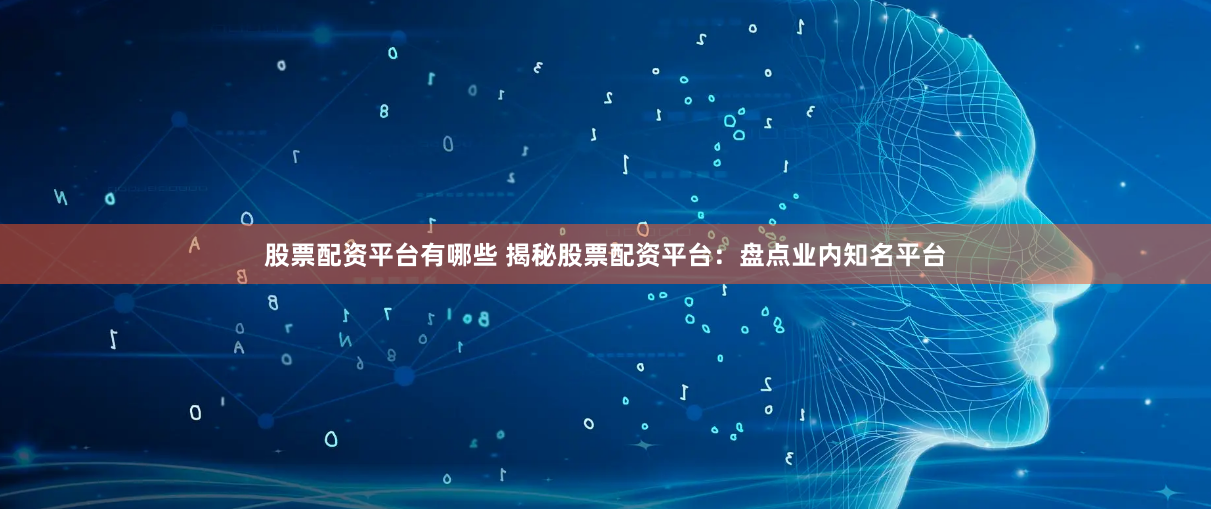 股票配资平台有哪些 揭秘股票配资平台：盘点业内知名平台