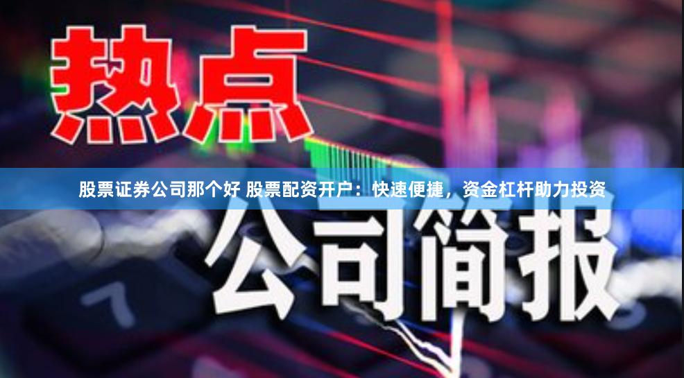 股票证券公司那个好 股票配资开户：快速便捷，资金杠杆助力投资