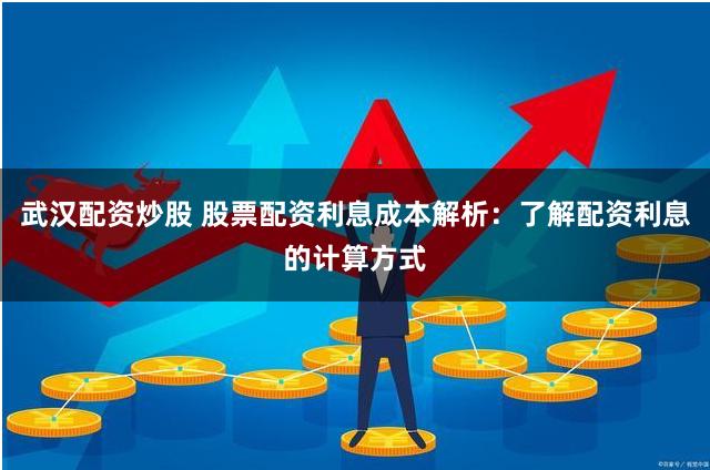 武汉配资炒股 股票配资利息成本解析：了解配资利息的计算方式