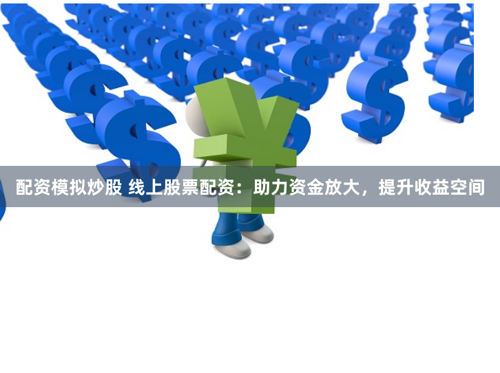 配资模拟炒股 线上股票配资：助力资金放大，提升收益空间