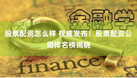股票配资怎么样 权威发布！股票配资公司排名榜揭晓