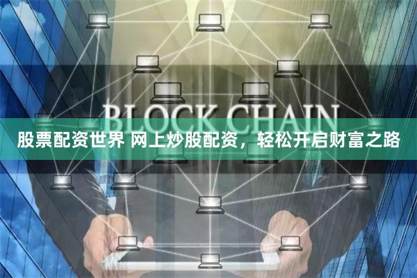 股票配资世界 网上炒股配资，轻松开启财富之路