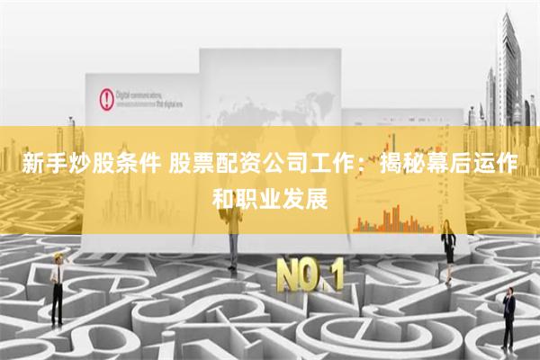新手炒股条件 股票配资公司工作：揭秘幕后运作和职业发展